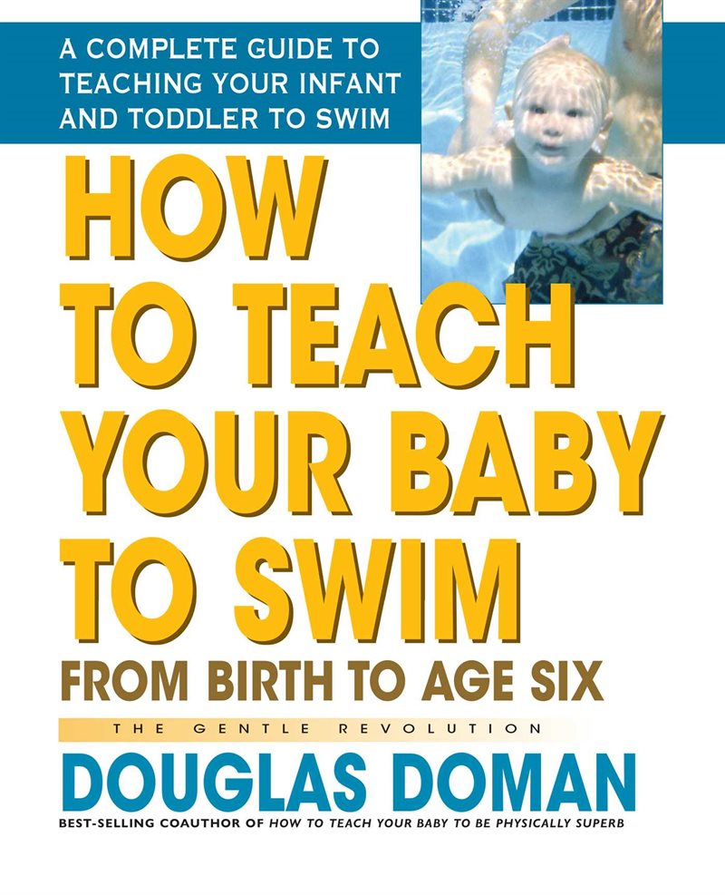 How To Teach Your Baby To Swim: From Birth To Age Six--A Complete Guide To Teaching Your Infant & To